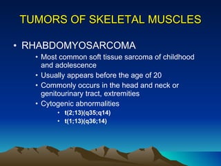 TUMORS OF SKELETAL MUSCLES RHABDOMYOSARCOMA Most common soft tissue sarcoma of childhood and adolescence Usually appears before the age of 20 Commonly occurs in the head and neck or genitourinary tract, extremities Cytogenic abnormalities  t(2;13)(q35;q14) t(1;13)(q36;14) 