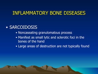 INFLAMMATORY BONE DISEASES SARCOIDOSIS Noncaseating granulomatous process Manifest as small lytic and sclerotic foci in the bones of the hand Large areas of destruction are not typically found 