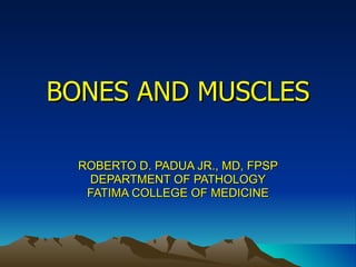 BONES AND MUSCLES ROBERTO D. PADUA JR., MD, FPSP DEPARTMENT OF PATHOLOGY FATIMA COLLEGE OF MEDICINE 