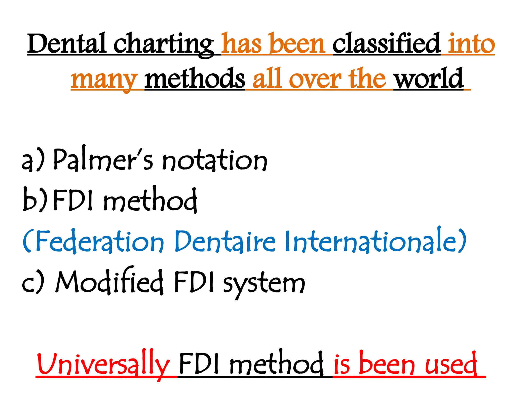 Dental charting has been classified into
many methods all over the world
a)Palmer’s notation
b)FDI method
(Federation Dentaire Internationale)
c) Modified FDI system
Universally FDI method is been used
 