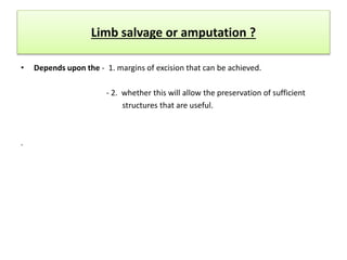 Limb salvage or amputation ?
• Depends upon the - 1. margins of excision that can be achieved.
- 2. whether this will allow the preservation of sufficient
structures that are useful.
.
 
