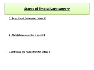 Stages of limb salvage surgery
• 1 . Resection of the tumour ( stage 1 )
• 2 . Skeletal reconstruction ( stage 2 )
• 3.Soft tissue and muscle transfer ( stage 3 )
 