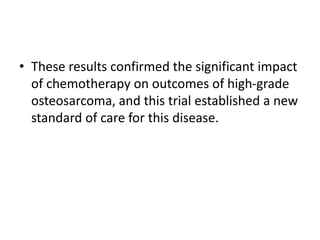 • These results confirmed the significant impact
of chemotherapy on outcomes of high-grade
osteosarcoma, and this trial established a new
standard of care for this disease.
 