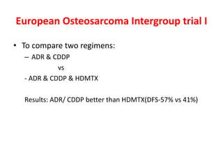 European Osteosarcoma Intergroup trial I
• To compare two regimens:
– ADR & CDDP
vs
- ADR & CDDP & HDMTX
Results: ADR/ CDDP better than HDMTX(DFS-57% vs 41%)
 