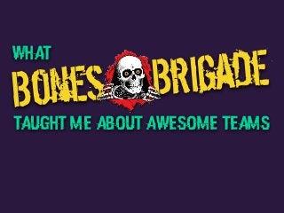 Bones BrigadeWhat
Taught me about awesome teams
 