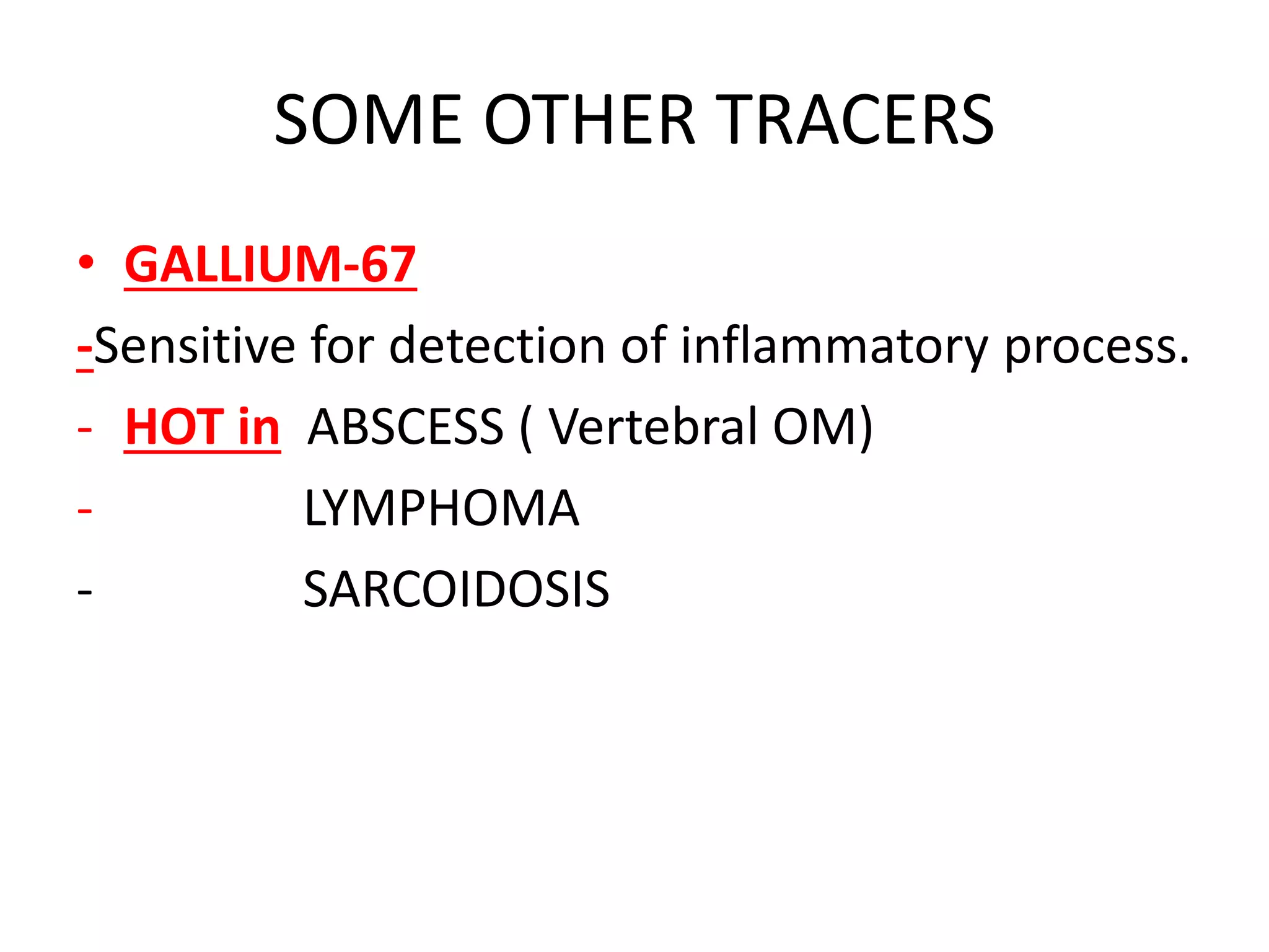 SOME OTHER TRACERS
• GALLIUM-67
-Sensitive for detection of inflammatory process.
- HOT in ABSCESS ( Vertebral OM)
- LYMPHOMA
- SARCOIDOSIS
 