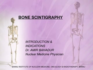 BONE SCINTIGRAPHY
INTRODUCTION &
INDICATIONS
Dr. AMIR BAHADUR
Nuclear Medicine Physician
BANNU INSTITUTE OF NUCLEAR MEDICINE, ONCOLOGY & RADIOTHERAPY, BANNU
 