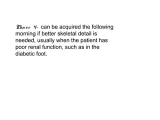 Phase 4- can be acquired the following
morning if better skeletal detail is
needed, usually when the patient has
poor renal function, such as in the
diabetic foot.
 