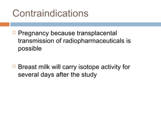 Contraindications
 Pregnancy because transplacental
transmission of radiopharmaceuticals is
possible
 Breast milk will carry isotope activity for
several days after the study
 