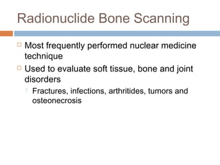 Radionuclide Bone Scanning
 Most frequently performed nuclear medicine
technique
 Used to evaluate soft tissue, bone and joint
disorders
 Fractures, infections, arthritides, tumors and
osteonecrosis
 