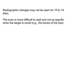 Radiographic changes may not be seen for 10 to 14
days.
The scan is more difficult to read and not as specific
when the target is small (e.g., the bones of the foot)
 