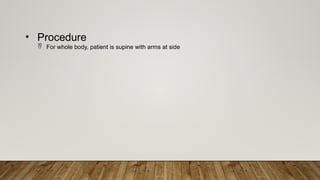 • Procedure
 For whole body, patient is supine with arms at side
 