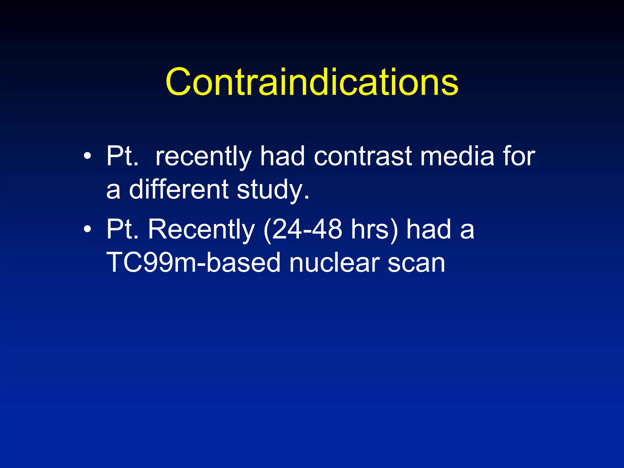 Contraindications
• Pt. recently had contrast media for
a different study.
• Pt. Recently (24-48 hrs) had a
TC99m-based nuclear scan
 