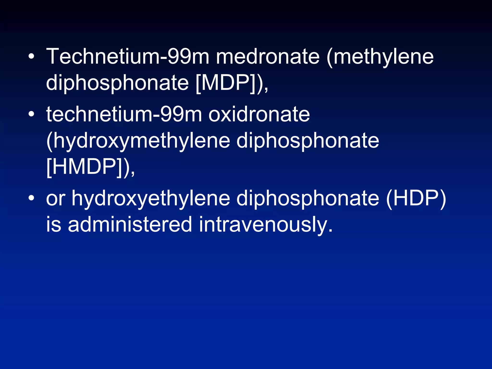 • Technetium-99m medronate (methylene
diphosphonate [MDP]),
• technetium-99m oxidronate
(hydroxymethylene diphosphonate
[HMDP]),
• or hydroxyethylene diphosphonate (HDP)
is administered intravenously.
 