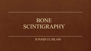 BONE
SCINTIGRAPHY
JUNAID UL ISLAM
 