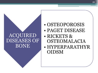 ACQUIRED
DISEASES OF
BONE
• OSTEOPOROSIS
• PAGET DISEASE
• RICKETS &
OSTEOMALACIA
• HYPERPARATHYR
OIDSM
16
 