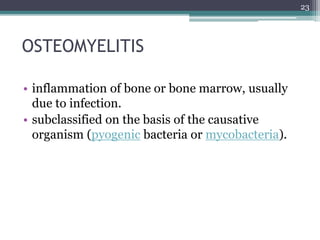 OSTEOMYELITIS
• inflammation of bone or bone marrow, usually
due to infection.
• subclassified on the basis of the causative
organism (pyogenic bacteria or mycobacteria).
23
 