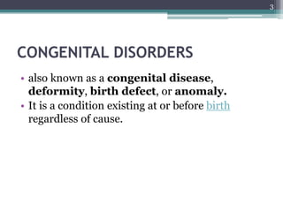 CONGENITAL DISORDERS
• also known as a congenital disease,
deformity, birth defect, or anomaly.
• It is a condition existing at or before birth
regardless of cause.
3
 
