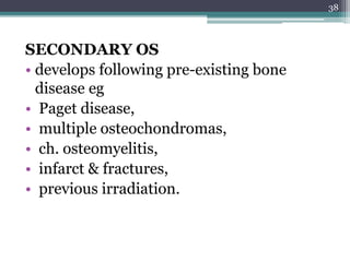 SECONDARY OS
• develops following pre-existing bone
disease eg
• Paget disease,
• multiple osteochondromas,
• ch. osteomyelitis,
• infarct & fractures,
• previous irradiation.
38
 