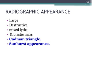 RADIOGRAPHIC APPEARANCE
• Large
• Destructive
• mixed lytic
• & blastic mass
• Codman triangle.
• Sunburst appearance.
39
 