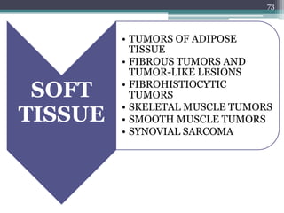 SOFT
TISSUE
• TUMORS OF ADIPOSE
TISSUE
• FIBROUS TUMORS AND
TUMOR-LIKE LESIONS
• FIBROHISTIOCYTIC
TUMORS
• SKELETAL MUSCLE TUMORS
• SMOOTH MUSCLE TUMORS
• SYNOVIAL SARCOMA
73
 