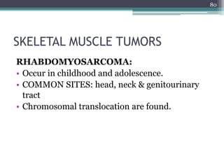 SKELETAL MUSCLE TUMORS
RHABDOMYOSARCOMA:
• Occur in childhood and adolescence.
• COMMON SITES: head, neck & genitourinary
tract
• Chromosomal translocation are found.
80
 