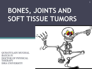 BONES, JOINTS AND
SOFT TISSUE TUMORS
QURATULAIN MUGHAL
BATCH IV
DOCTOR OF PHYSICAL
THERAPY
ISRA UNIVERSITY
1
 