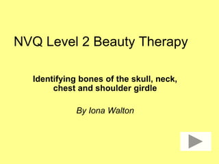 NVQ Level 2 Beauty Therapy
Identifying bones of the skull, neck,
chest and shoulder girdle
By Iona Walton
 