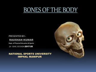 BONESOFTHEBODY
PRESENTED BY:-
RAUSHAN KUMAR
Dept. of Physical Education & Sports
[IV SEM] SESSION 2017-20
NATIONAL SPORTS UNIVERSITY
IMPHAL MANIPUR
 