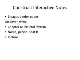Construct Interactive Notes
• 6 pages binder paper
On cover, write
• Chapter 6: Skeletal System
• Name, period, seat #
• Picture
 
