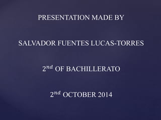 PRESENTATION MADE BY 
SALVADOR FUENTES LUCAS-TORRES 
2푛푑 OF BACHILLERATO 
2푛푑 OCTOBER 2014 

