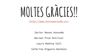 MOLTESGRÀCIES!!http://www.tecnoaprendo.es/
Javier Navas Acevedo
Bernat Picó Pellicer
Laura Medina Coll
Ceferino Higuero Kantola
 