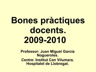 Bones pràctiques docents. 2009-2010 Professor: Juan Miguel García Nogueroles. Centre: Institut Can Vilumara. Hospitalet de Llobregat. 