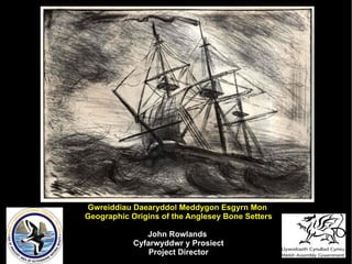 Gwreiddiau Daearyddol Meddygon Esgyrn Mon  Geographic Origins of the Anglesey Bone Setters John Rowlands  Cyfarwyddwr y Prosiect Project Director 