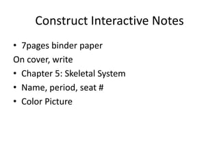 Construct Interactive Notes
• 7pages binder paper
On cover, write
• Chapter 5: Skeletal System
• Name, period, seat #
• Color Picture

 