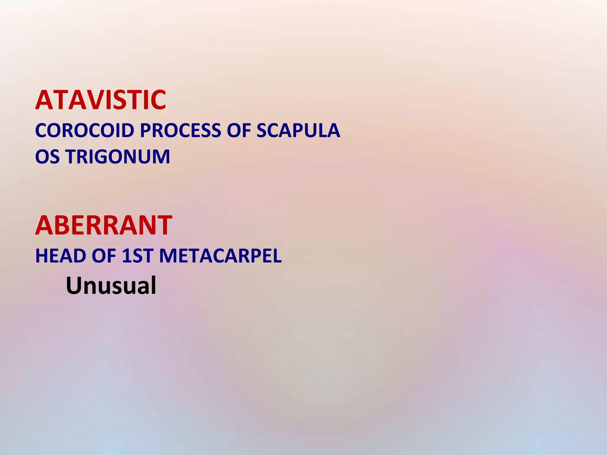 ATAVISTIC 
COROCOID PROCESS OF SCAPULA 
OS TRIGONUM 
ABERRANT 
HEAD OF 1ST METACARPEL 
Unusual 
 