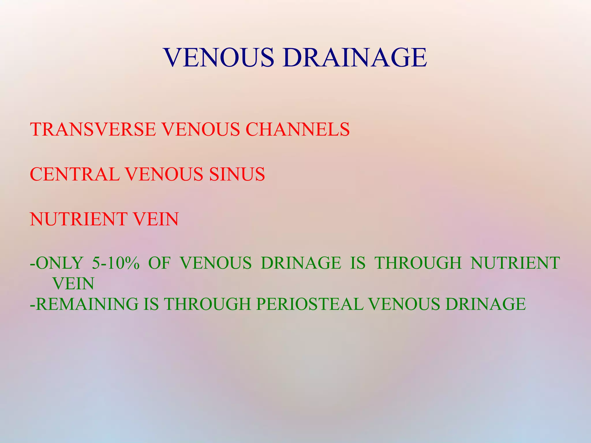 VENOUS DRAINAGE 
TRANSVERSE VENOUS CHANNELS 
CENTRAL VENOUS SINUS 
NUTRIENT VEIN 
-ONLY 5-10% OF VENOUS DRINAGE IS THROUGH NUTRIENT 
VEIN 
-REMAINING IS THROUGH PERIOSTEAL VENOUS DRINAGE 
 