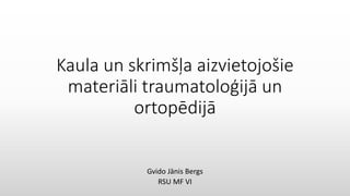 Kaula un skrimšļa aizvietojošie
materiāli traumatoloģijā un
ortopēdijā
Gvido Jānis Bergs
RSU MF VI
 