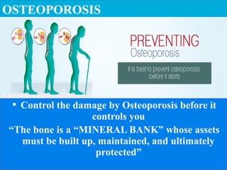  Control the damage by Osteoporosis before it
controls you
“The bone is a “MINERAL BANK” whose assets
must be built up, maintained, and ultimately
protected”
OSTEOPOROSIS
 