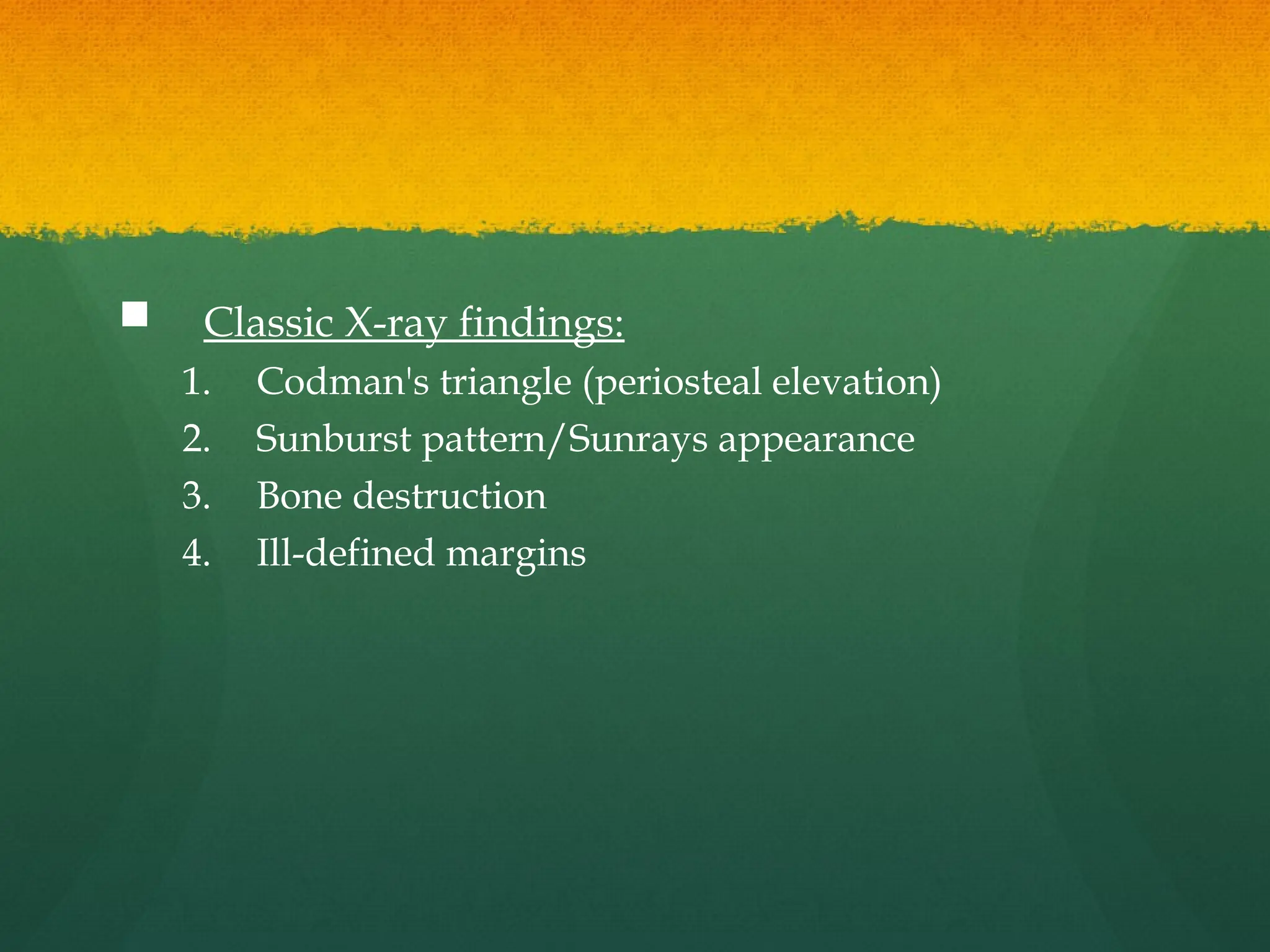  Classic X-ray findings:
1. Codman's triangle (periosteal elevation)
2. Sunburst pattern/Sunrays appearance
3. Bone destruction
4. Ill-defined margins
 