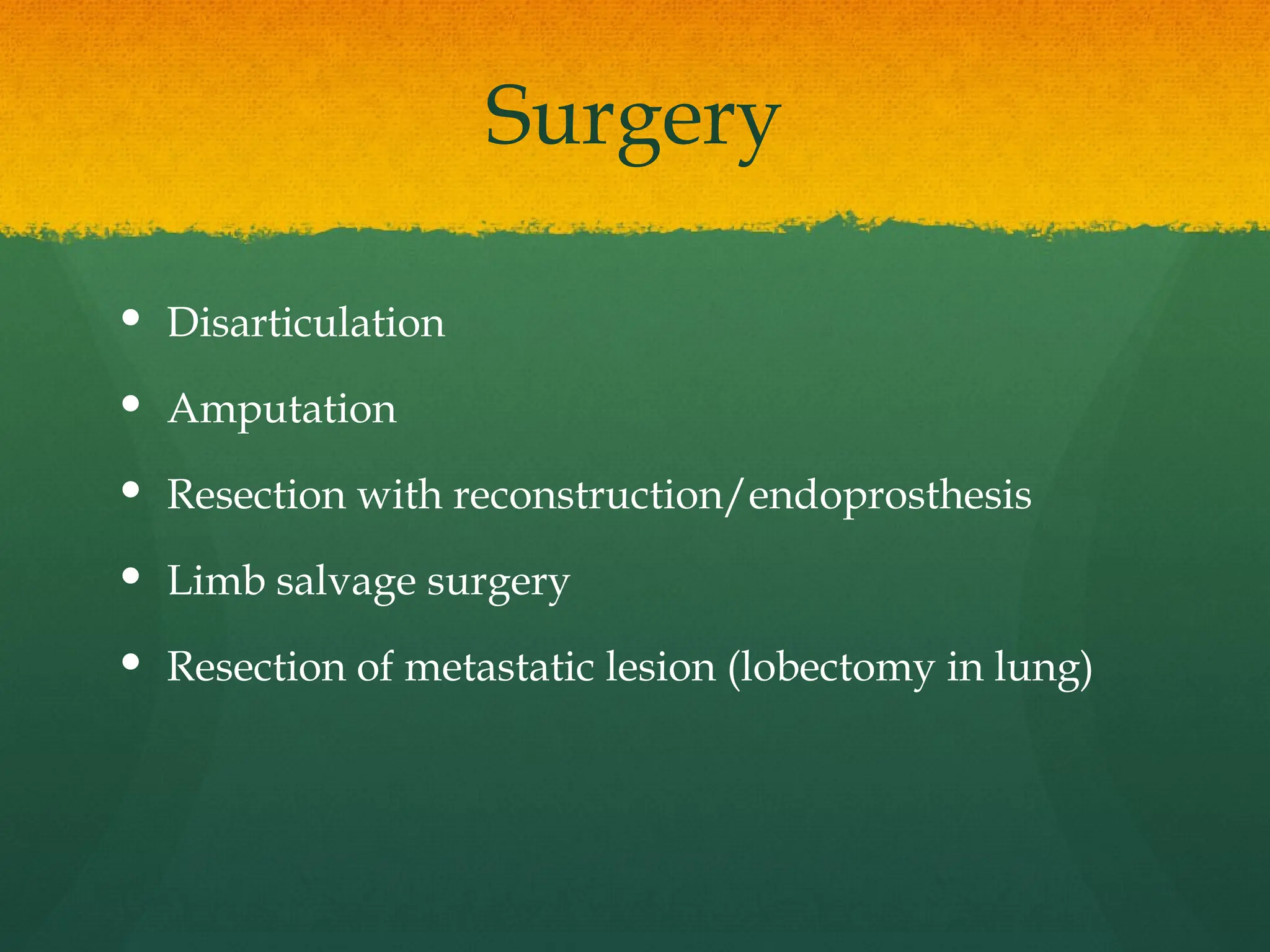 Surgery
 Disarticulation
 Amputation
 Resection with reconstruction/endoprosthesis
 Limb salvage surgery
 Resection of metastatic lesion (lobectomy in lung)
 