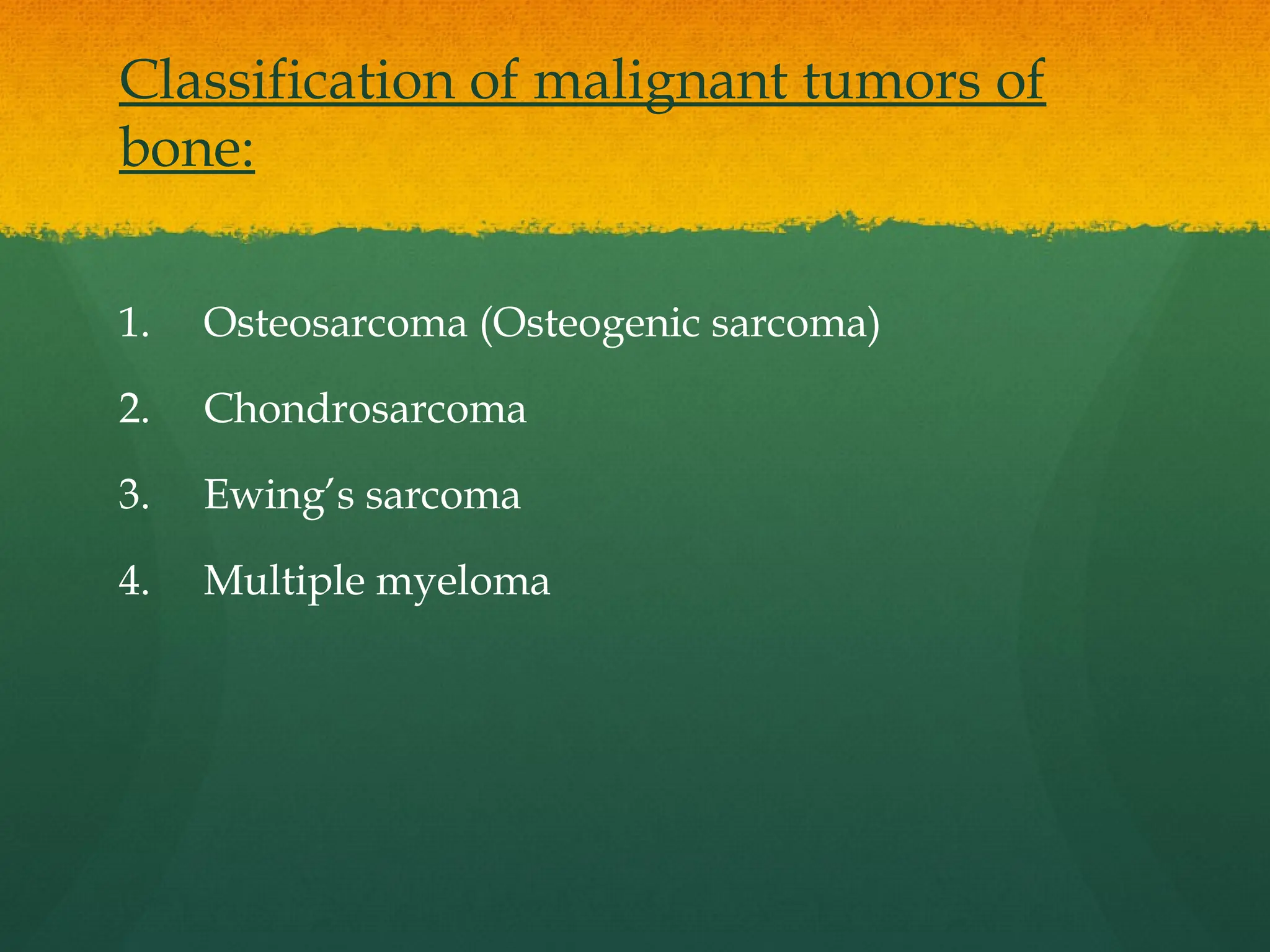 Classification of malignant tumors of
bone:
1. Osteosarcoma (Osteogenic sarcoma)
2. Chondrosarcoma
3. Ewing’s sarcoma
4. Multiple myeloma
 