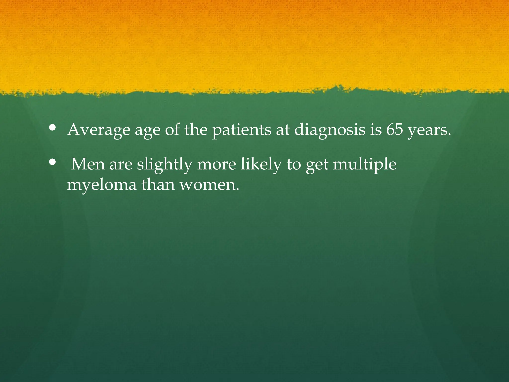  Average age of the patients at diagnosis is 65 years.
 Men are slightly more likely to get multiple
myeloma than women.
 