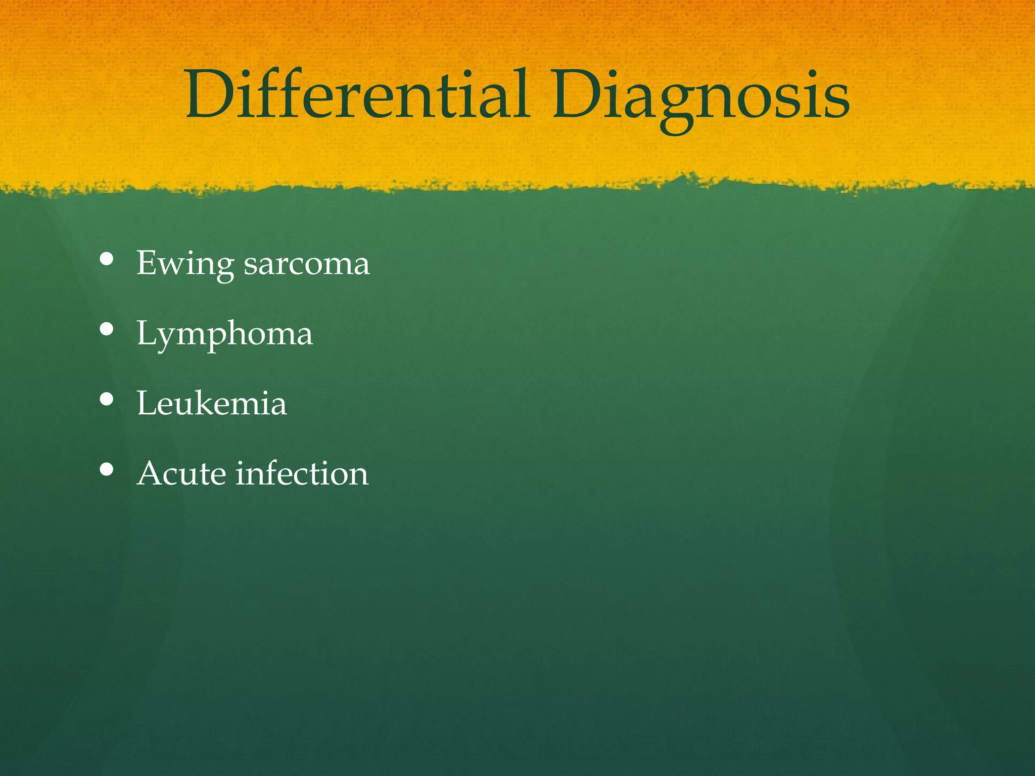 Differential Diagnosis
 Ewing sarcoma
 Lymphoma
 Leukemia
 Acute infection
 