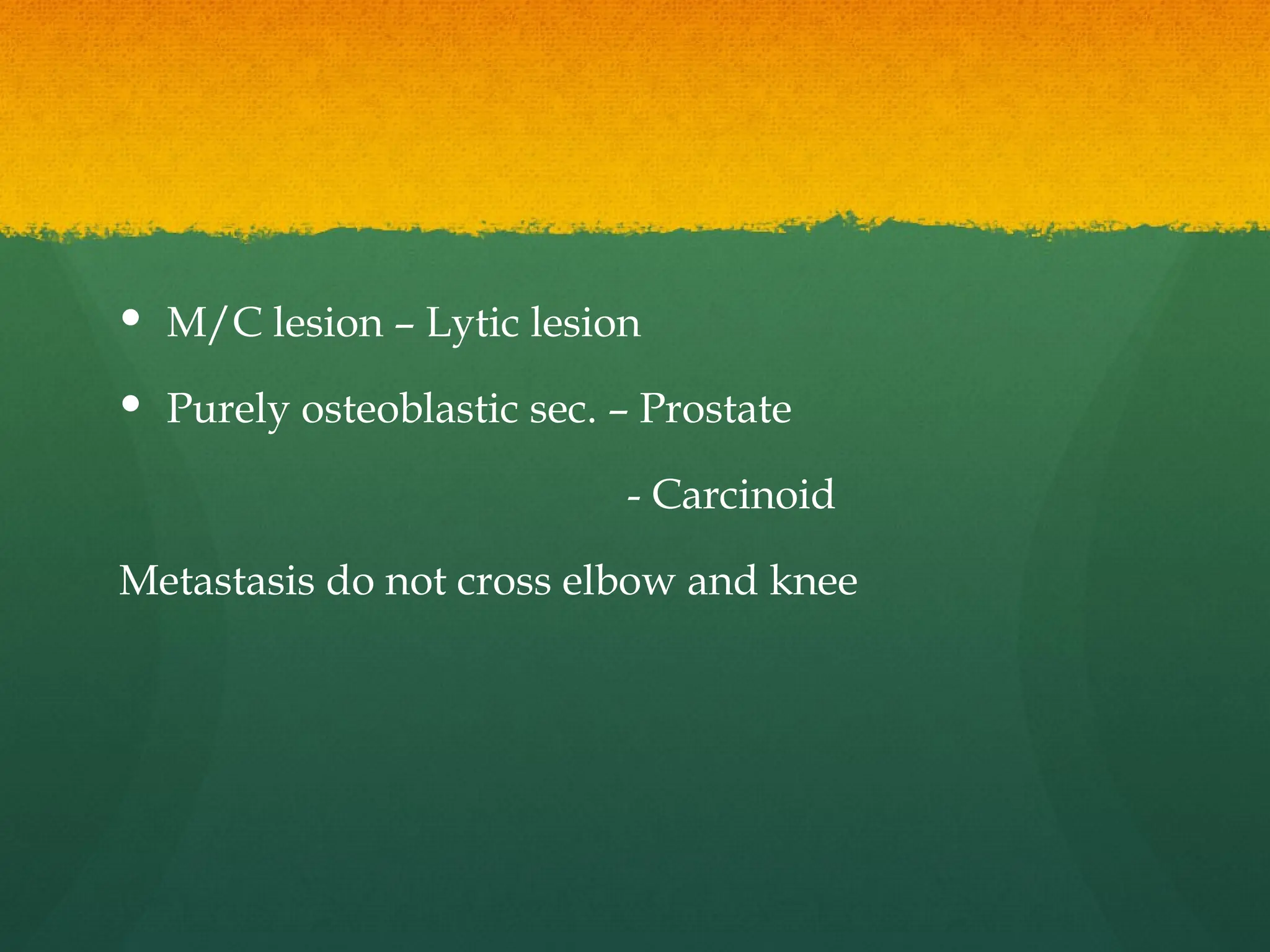  M/C lesion – Lytic lesion
 Purely osteoblastic sec. – Prostate
- Carcinoid
Metastasis do not cross elbow and knee
 