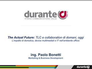 The Actual Future: TLC e collaboration di domani, oggi
L’impatto di domotica, device multimediali e IT nell’ambiente ufficio

ing. Paolo Bonetti
Marketing & Business Development

 