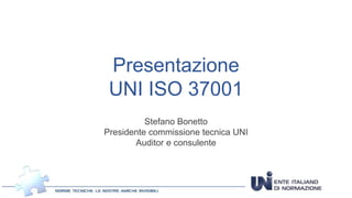 Presentazione
UNI ISO 37001
Stefano Bonetto
Presidente commissione tecnica UNI
Auditor e consulente
 