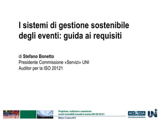 I sistemi di gestione sostenibile
degli eventi: guida ai requisiti
di Stefano Bonetto
Presidente Commissione «Servizi» UNI
Auditor per la ISO 20121
 