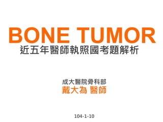 BONE TUMOR近五年醫師執照國考題解析
戴大為 醫師
成大醫院骨科部
104-1-10
 