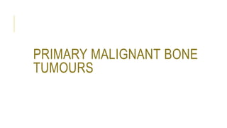 PRIMARY MALIGNANT BONE
TUMOURS
 
